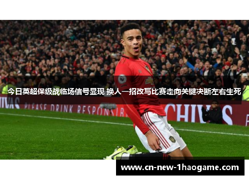 今日英超保级战临场信号显现 换人一招改写比赛走向关键决断左右生死