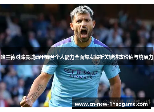 哈兰德对阵曼城西甲舞台个人能力全面爆发解析关键进攻价值与统治力