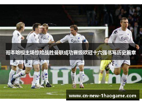 哥本哈根主场惊险战胜曼联成功晋级欧冠十六强书写历史篇章