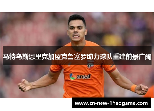 马特乌斯恩里克加盟克鲁塞罗助力球队重建前景广阔