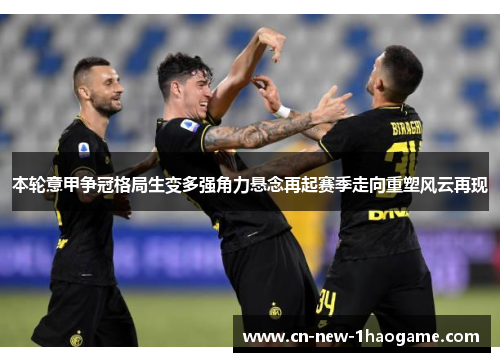 本轮意甲争冠格局生变多强角力悬念再起赛季走向重塑风云再现